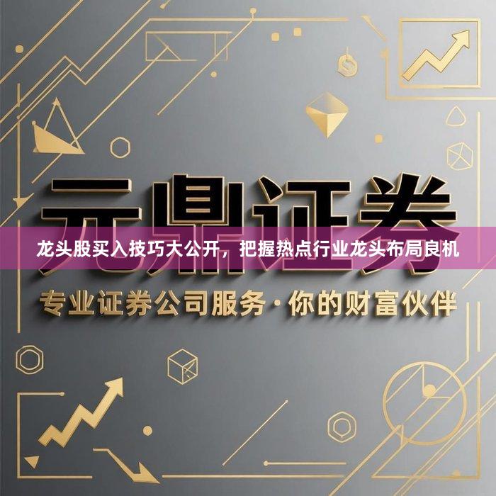龙头股买入技巧大公开，把握热点行业龙头布局良机