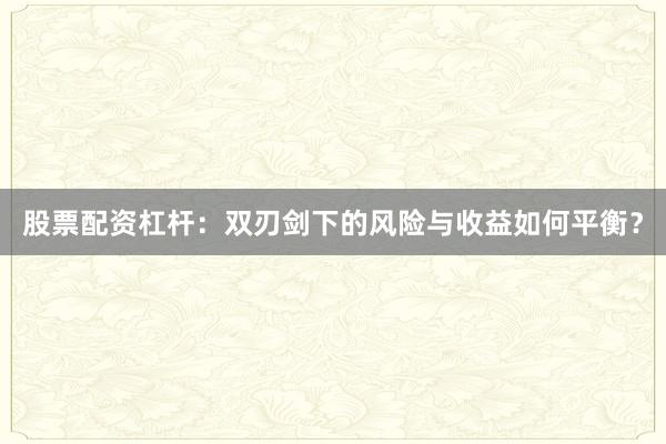 股票配资杠杆：双刃剑下的风险与收益如何平衡？