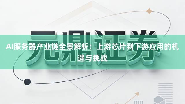 AI服务器产业链全景解析：上游芯片到下游应用的机遇与挑战