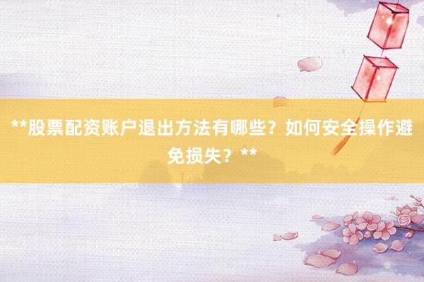 **股票配资账户退出方法有哪些？如何安全操作避免损失？**