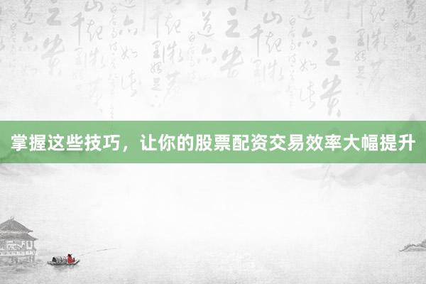 掌握这些技巧，让你的股票配资交易效率大幅提升
