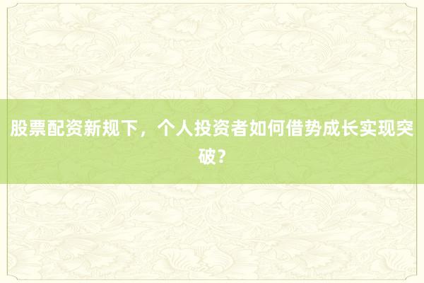 股票配资新规下,个人投资者如何借势成长实现突破?