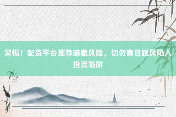 警惕！配资平台推荐暗藏风险，切勿盲目跟风陷入投资陷阱