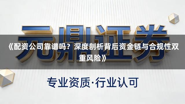《配资公司靠谱吗？深度剖析背后资金链与合规性双重风险》