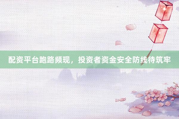 配资平台跑路频现，投资者资金安全防线待筑牢