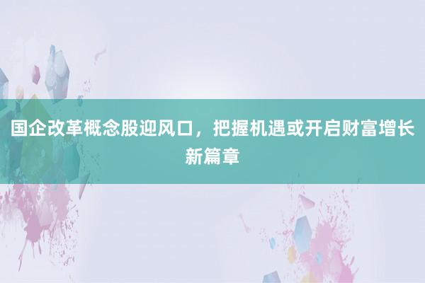 国企改革概念股迎风口，把握机遇或开启财富增长新篇章