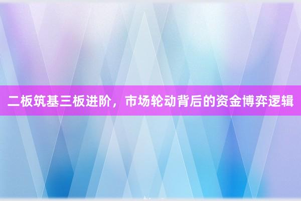 二板筑基三板进阶，市场轮动背后的资金博弈逻辑