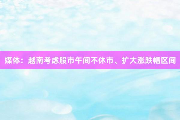 媒体：越南考虑股市午间不休市、扩大涨跌幅区间