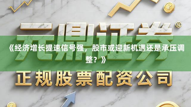 《经济增长提速信号强，股市或迎新机遇还是承压调整？》