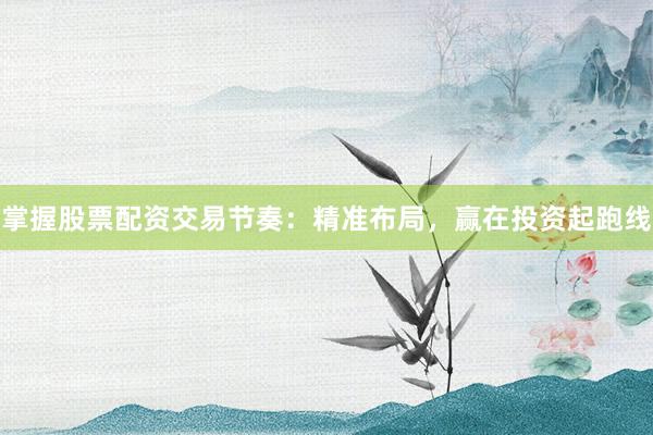 掌握股票配资交易节奏：精准布局，赢在投资起跑线
