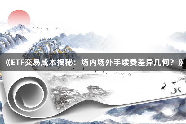 《ETF交易成本揭秘：场内场外手续费差异几何？》