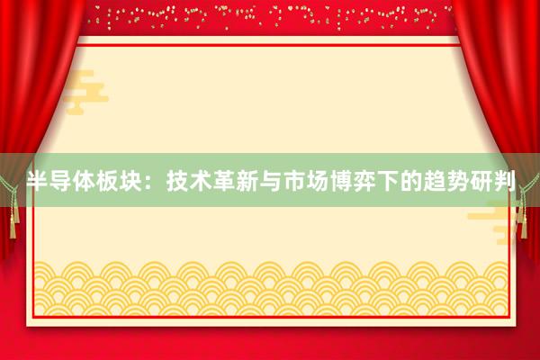 半导体板块：技术革新与市场博弈下的趋势研判