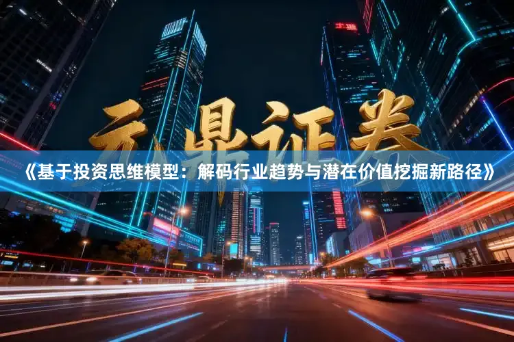 《基于投资思维模型：解码行业趋势与潜在价值挖掘新路径》
