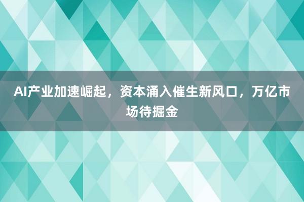 AI产业加速崛起，资本涌入催生新风口，万亿市场待掘金