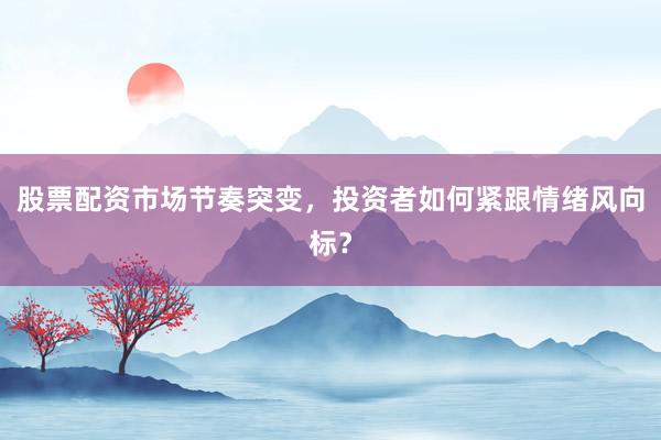 股票配资市场节奏突变,投资者如何紧跟情绪风向标?