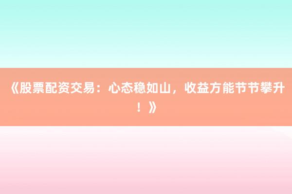 《股票配资交易：心态稳如山，收益方能节节攀升！》