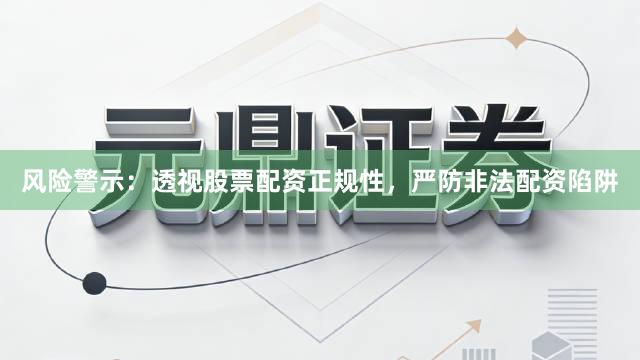 风险警示：透视股票配资正规性，严防非法配资陷阱