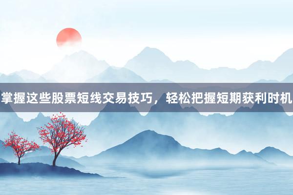 掌握这些股票短线交易技巧，轻松把握短期获利时机
