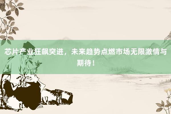 芯片产业狂飙突进，未来趋势点燃市场无限激情与期待！