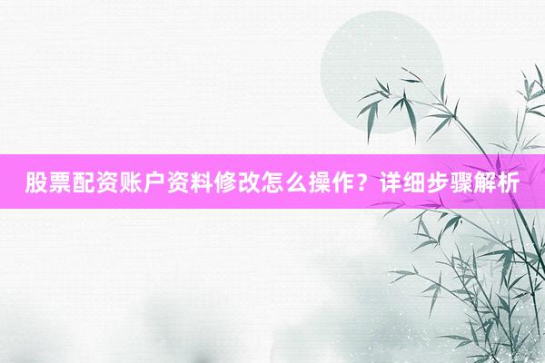股票配资账户资料修改怎么操作？详细步骤解析