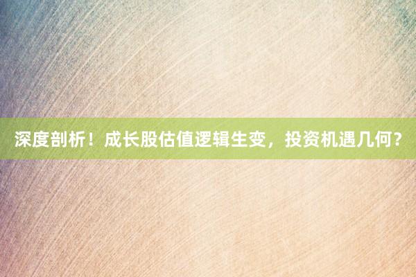 深度剖析！成长股估值逻辑生变，投资机遇几何？