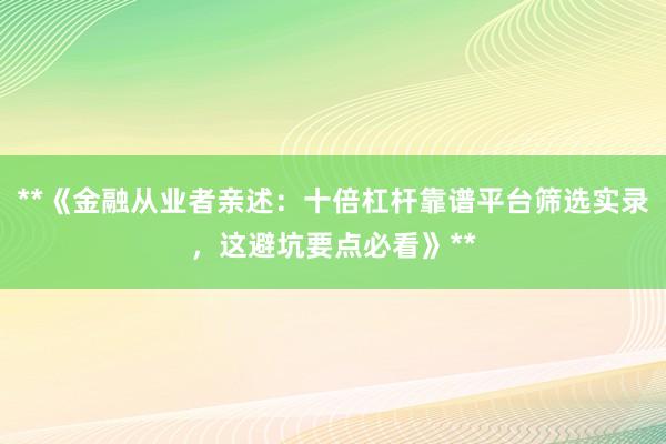 **《金融从业者亲述：十倍杠杆靠谱平台筛选实录，这避坑要点必看》**
