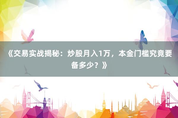《交易实战揭秘：炒股月入1万，本金门槛究竟要备多少？》