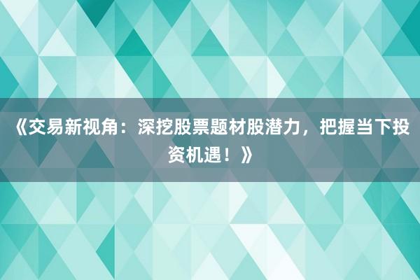 《交易新视角：深挖股票题材股潜力，把握当下投资机遇！》