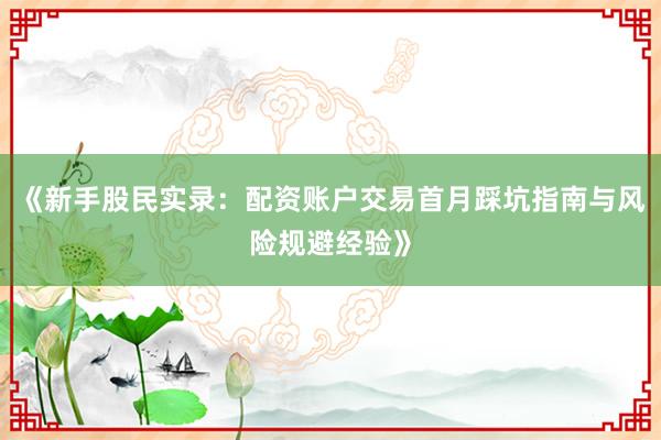 《新手股民实录：配资账户交易首月踩坑指南与风险规避经验》