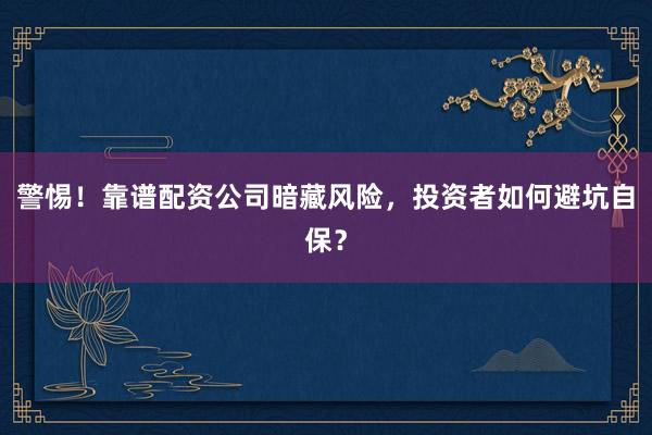 警惕！靠谱配资公司暗藏风险，投资者如何避坑自保？