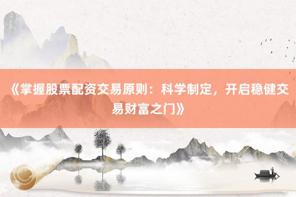 《掌握股票配资交易原则：科学制定，开启稳健交易财富之门》