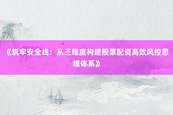 《筑牢安全线：从三维度构建股票配资高效风控思维体系》