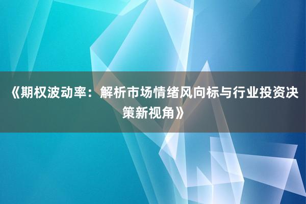 《期权波动率：解析市场情绪风向标与行业投资决策新视角》