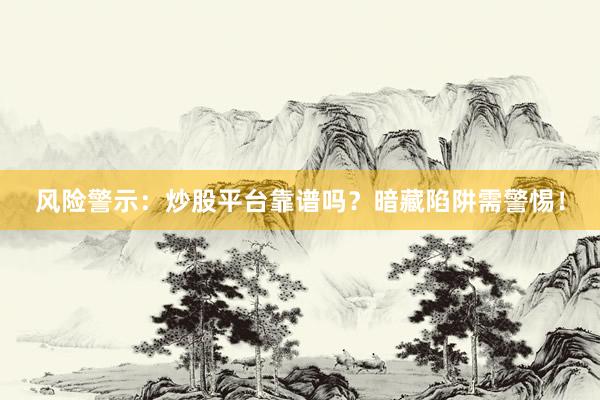 风险警示：炒股平台靠谱吗？暗藏陷阱需警惕！