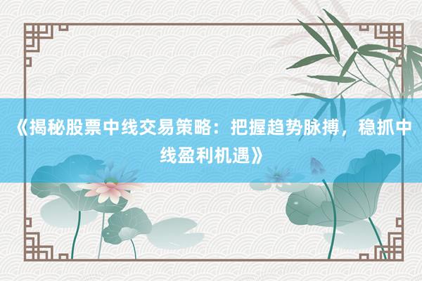 《揭秘股票中线交易策略：把握趋势脉搏，稳抓中线盈利机遇》