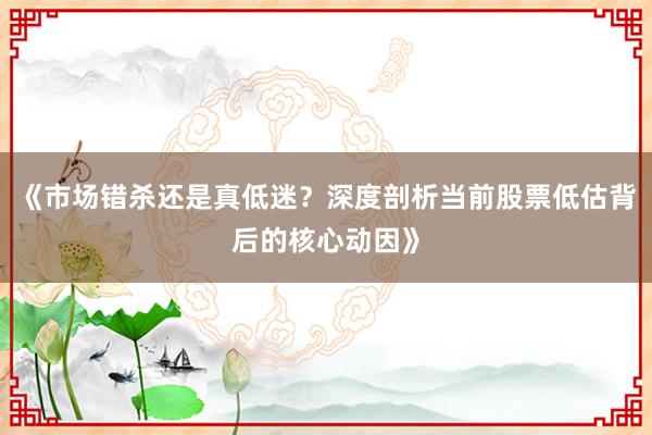 《市场错杀还是真低迷？深度剖析当前股票低估背后的核心动因》