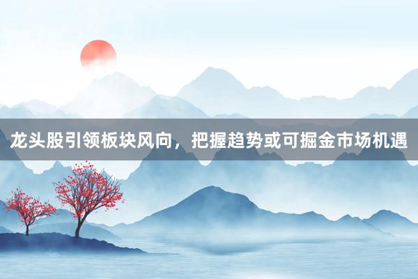 龙头股引领板块风向，把握趋势或可掘金市场机遇