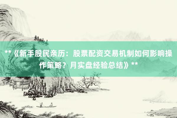 **《新手股民亲历：股票配资交易机制如何影响操作策略？月实盘经验总结》**