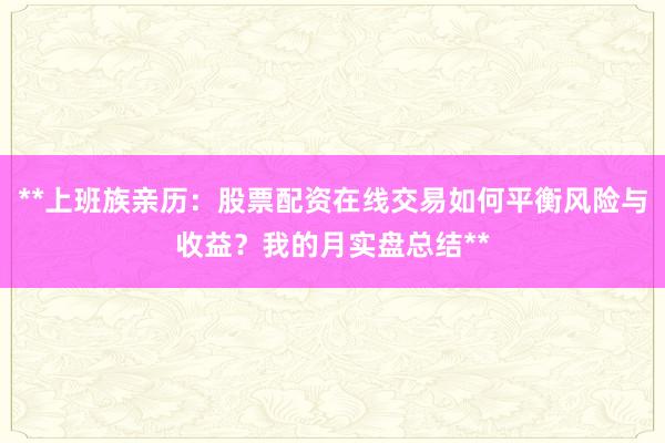 **上班族亲历：股票配资在线交易如何平衡风险与收益？我的月实盘总结**
