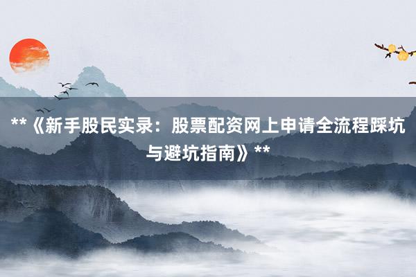 **《新手股民实录：股票配资网上申请全流程踩坑与避坑指南》**