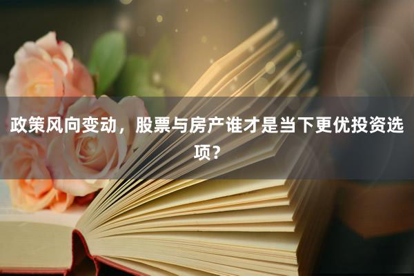 政策风向变动，股票与房产谁才是当下更优投资选项？