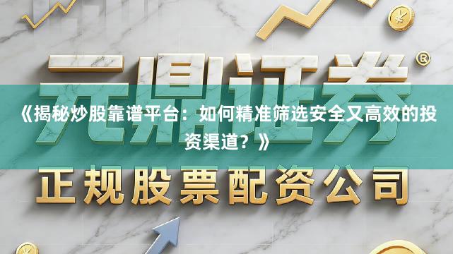 《揭秘炒股靠谱平台:如何精准筛选安全又高效的投资渠道?》