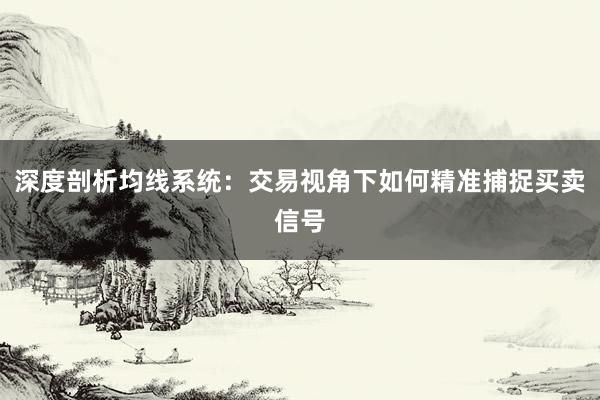 深度剖析均线系统:交易视角下如何精准捕捉买卖信号