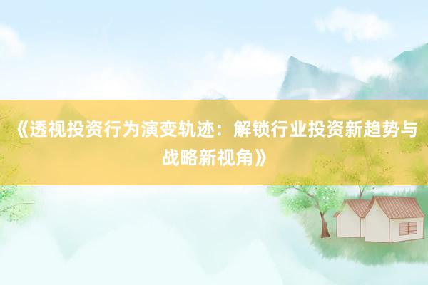 《透视投资行为演变轨迹：解锁行业投资新趋势与战略新视角》