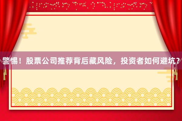 警惕！股票公司推荐背后藏风险，投资者如何避坑？