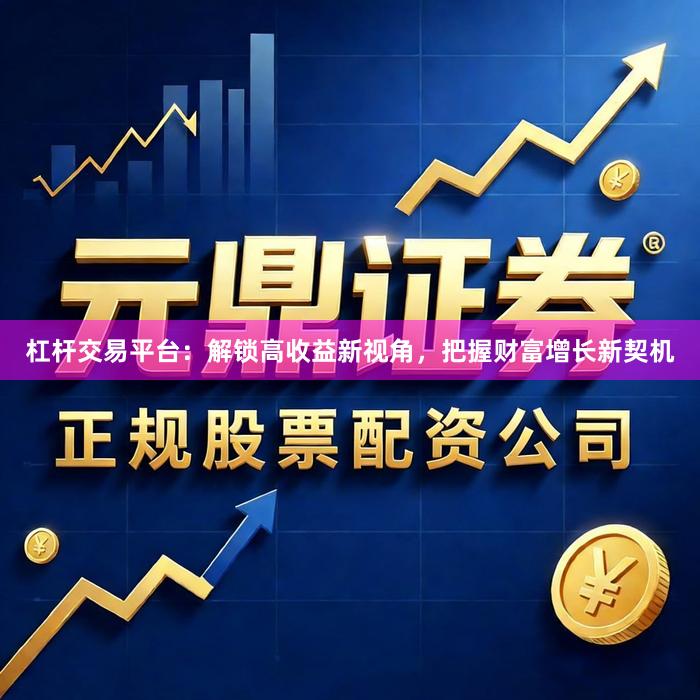杠杆交易平台:解锁高收益新视角,把握财富增长新契机