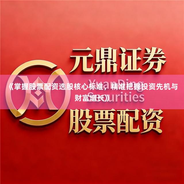 《掌握股票配资选股核心标准，精准把握投资先机与财富增长》