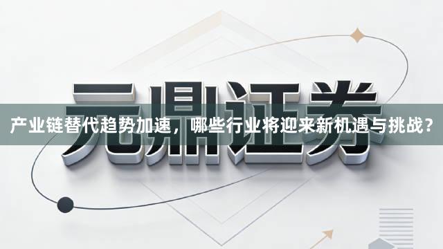 产业链替代趋势加速,哪些行业将迎来新机遇与挑战?