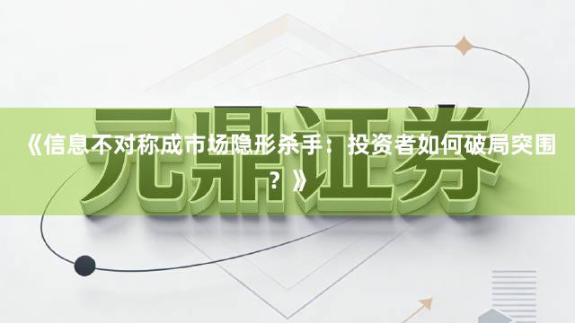《信息不对称成市场隐形杀手：投资者如何破局突围？》