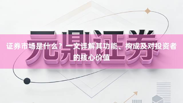 证券市场是什么？一文详解其功能、构成及对投资者的核心价值